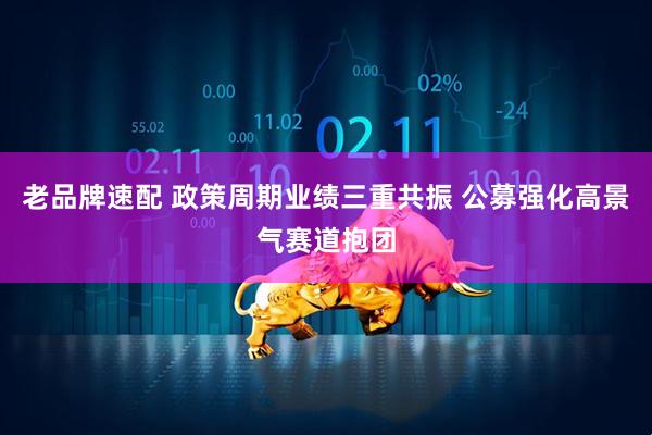 老品牌速配 政策周期业绩三重共振 公募强化高景气赛道抱团
