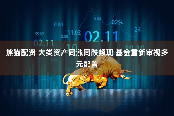 熊猫配资 大类资产同涨同跌频现 基金重新审视多元配置
