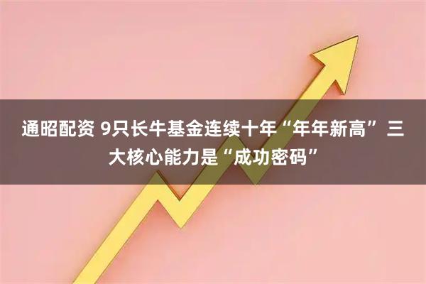 通昭配资 9只长牛基金连续十年“年年新高” 三大核心能力是“成功密码”