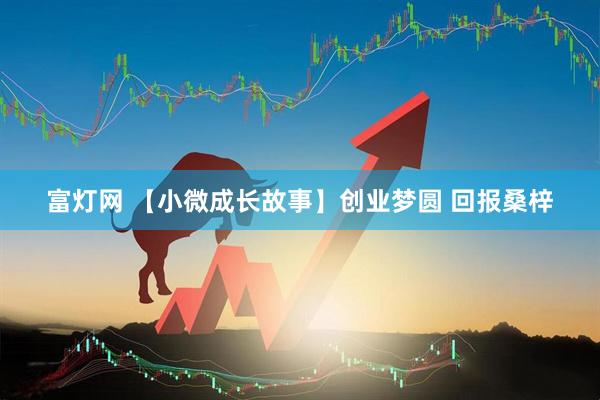 富灯网 【小微成长故事】创业梦圆 回报桑梓