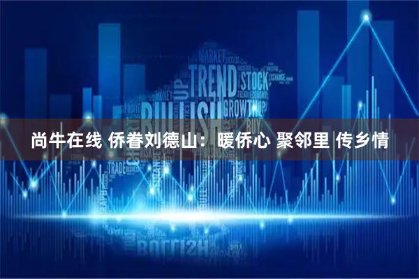 尚牛在线 侨眷刘德山：暖侨心 聚邻里 传乡情