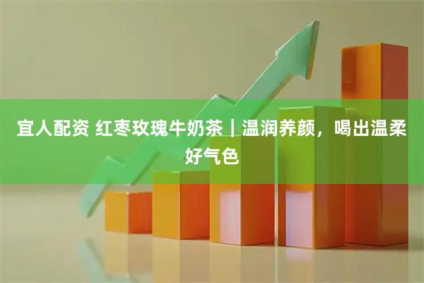宜人配资 红枣玫瑰牛奶茶｜温润养颜，喝出温柔好气色