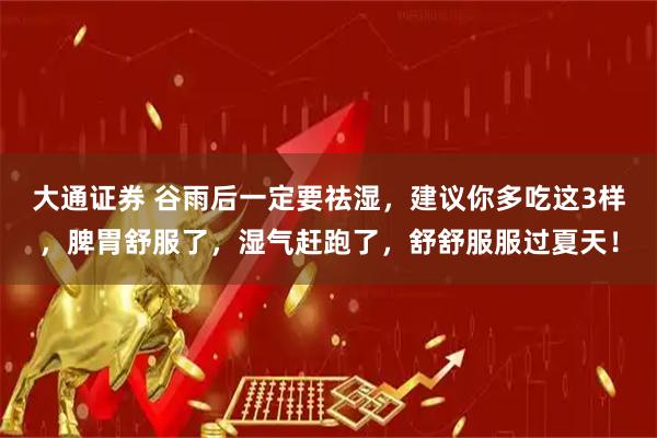 大通证券 谷雨后一定要祛湿，建议你多吃这3样，脾胃舒服了，湿气赶跑了，舒舒服服过夏天！
