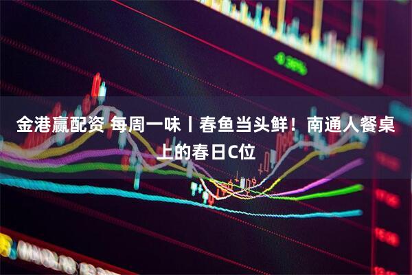 金港赢配资 每周一味丨春鱼当头鲜！南通人餐桌上的春日C位