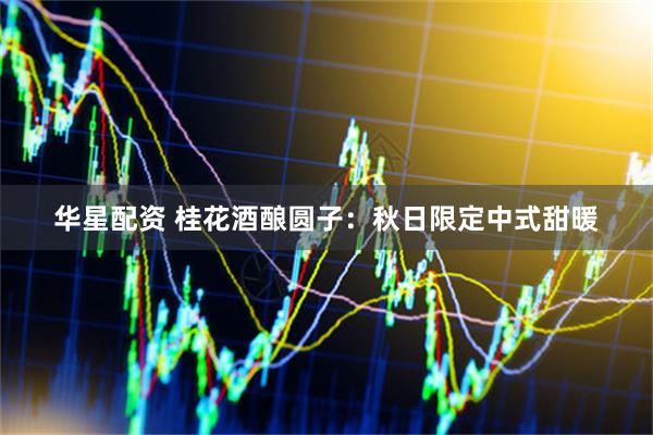 华星配资 桂花酒酿圆子：秋日限定中式甜暖