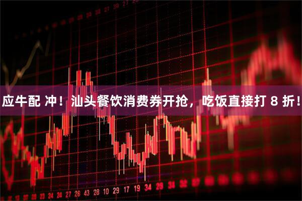 应牛配 冲！汕头餐饮消费券开抢，吃饭直接打 8 折！