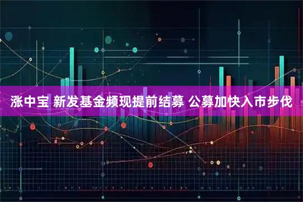 涨中宝 新发基金频现提前结募 公募加快入市步伐