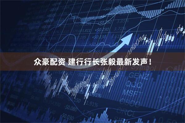 众豪配资 建行行长张毅最新发声!