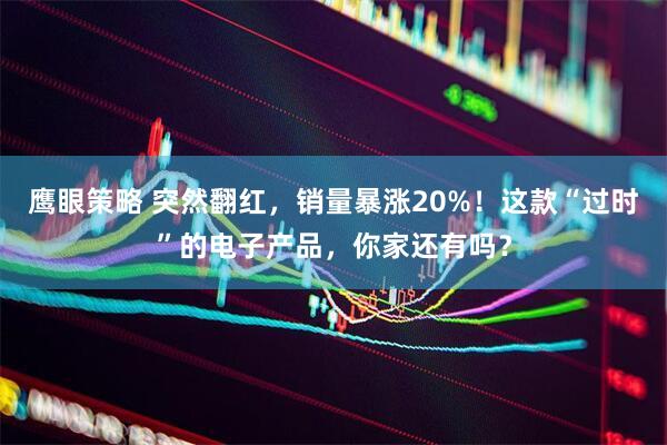 鹰眼策略 突然翻红，销量暴涨20%！这款“过时”的电子产品，你家还有吗？
