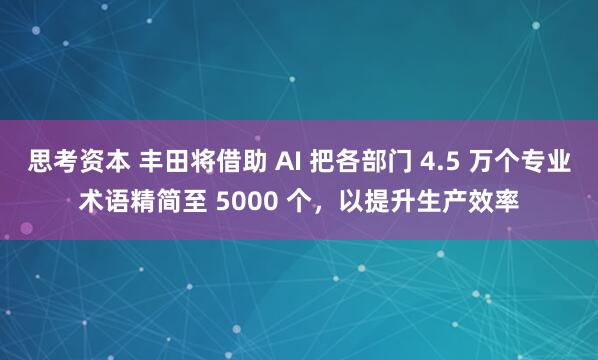 思考资本 丰田将借助 AI 把各部门 4.5 万个专业术语精简至 5000 个，以提升生产效率
