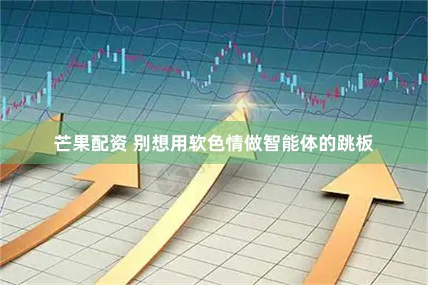 芒果配资 别想用软色情做智能体的跳板