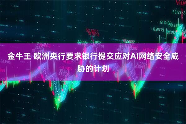 金牛王 欧洲央行要求银行提交应对AI网络安全威胁的计划
