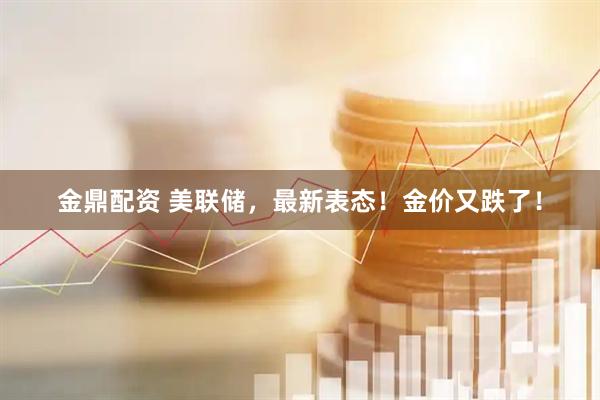 金鼎配资 美联储，最新表态！金价又跌了！