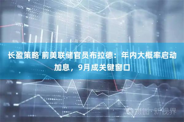 长盈策略 前美联储官员布拉德：年内大概率启动加息，9月成关键窗口