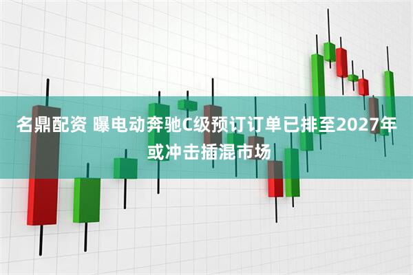 名鼎配资 曝电动奔驰C级预订订单已排至2027年 或冲击插混市场