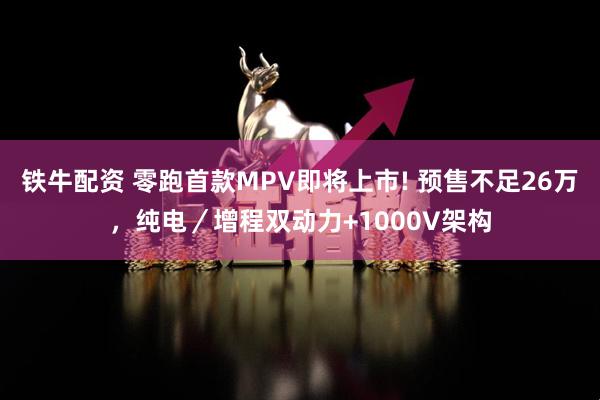 铁牛配资 零跑首款MPV即将上市! 预售不足26万，纯电／增程双动力+1000V架构