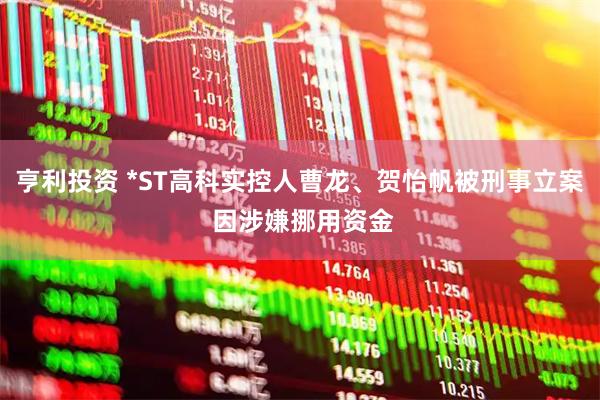 亨利投资 *ST高科实控人曹龙、贺怡帆被刑事立案 因涉嫌挪用资金