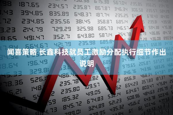 闻喜策略 长鑫科技就员工激励分配执行细节作出说明