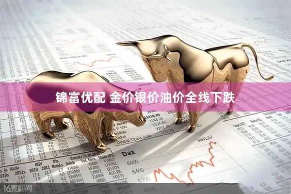 锦富优配 金价银价油价全线下跌