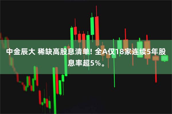 中金辰大 稀缺高股息清单! 全A仅18家连续5年股息率超5%。