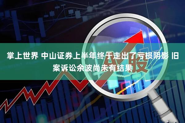 掌上世界 中山证券上半年终于走出了亏损阴影 旧案诉讼余波尚未有结果