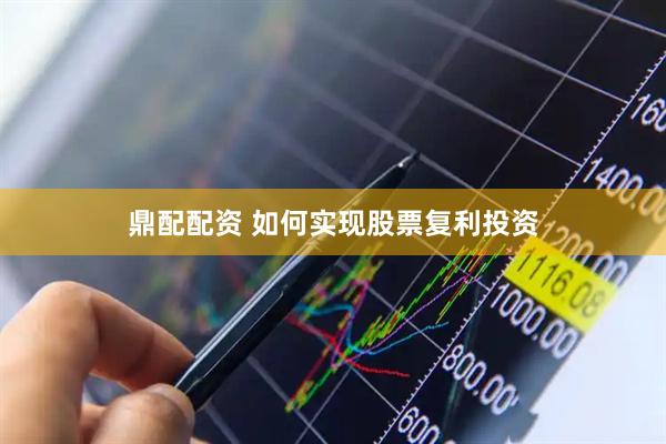鼎配配资 如何实现股票复利投资
