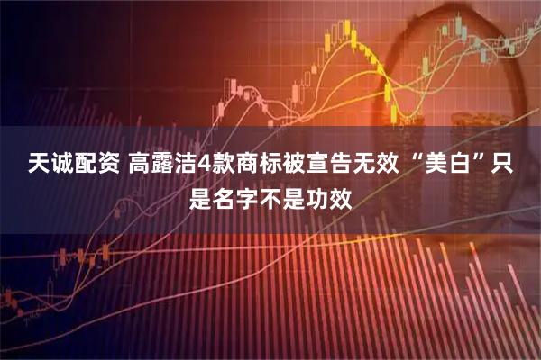 天诚配资 高露洁4款商标被宣告无效 “美白”只是名字不是功效