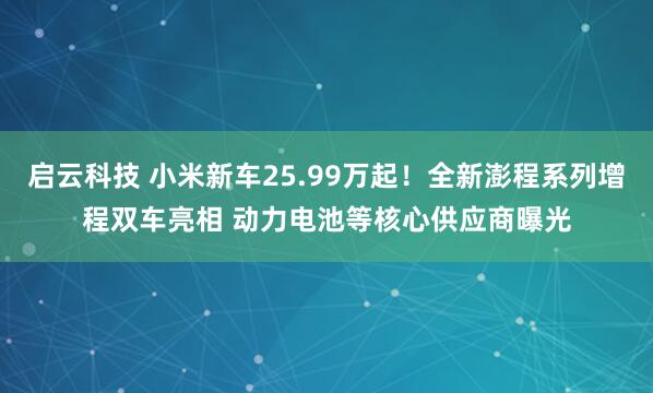 启云科技 小米新车25.99万起！全新澎程系列增程双车亮相 动力电池等核心供应商曝光