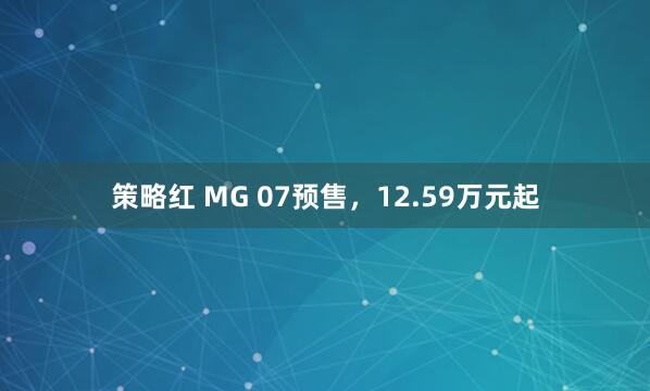 策略红 MG 07预售，12.59万元起