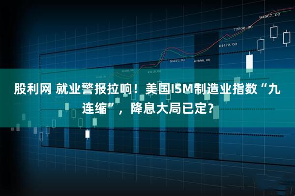 股利网 就业警报拉响！美国ISM制造业指数“九连缩”，降息大局已定？