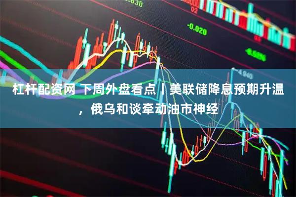 杠杆配资网 下周外盘看点丨美联储降息预期升温，俄乌和谈牵动油市神经