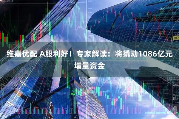 维嘉优配 A股利好！专家解读：将撬动1086亿元增量资金