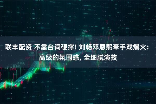 联丰配资 不靠台词硬撑! 刘畅邓恩熙牵手戏爆火: 高级的氛围感, 全细腻演技