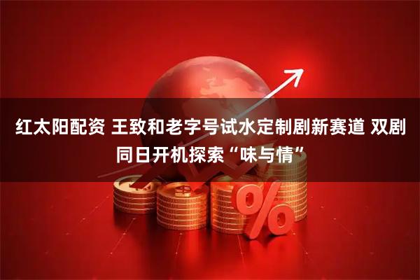 红太阳配资 王致和老字号试水定制剧新赛道 双剧同日开机探索“味与情”