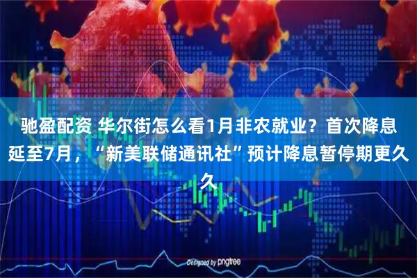 驰盈配资 华尔街怎么看1月非农就业？首次降息延至7月，“新美联储通讯社”预计降息暂停期更久