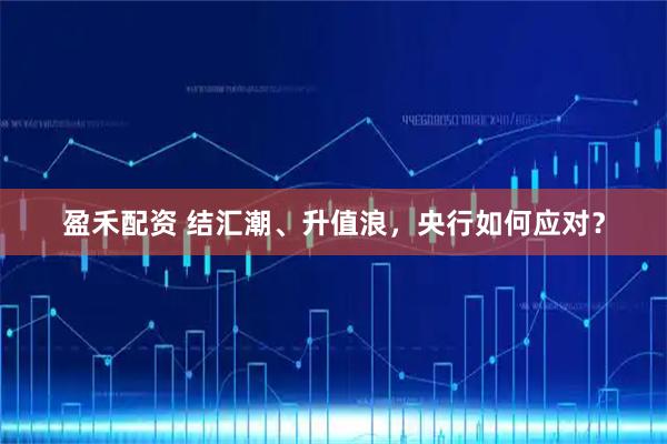 盈禾配资 结汇潮、升值浪，央行如何应对？