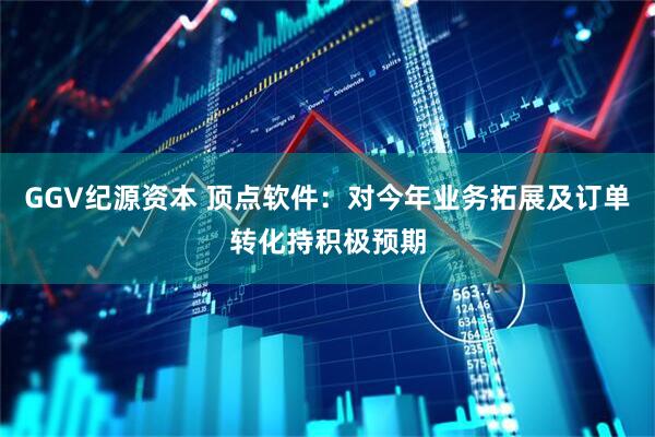 GGV纪源资本 顶点软件：对今年业务拓展及订单转化持积极预期