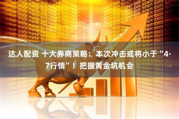 达人配资 十大券商策略：本次冲击或将小于“4·7行情”！把握黄金坑机会