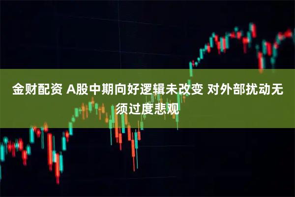 金财配资 A股中期向好逻辑未改变 对外部扰动无须过度悲观