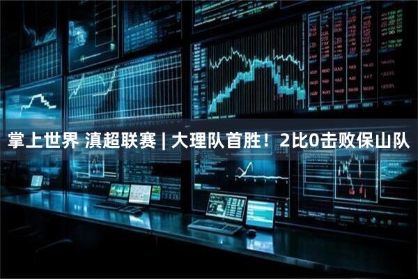 掌上世界 滇超联赛 | 大理队首胜！2比0击败保山队