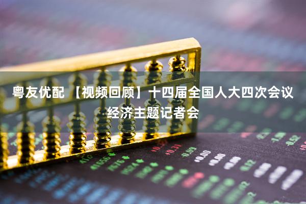粤友优配 【视频回顾】十四届全国人大四次会议经济主题记者会