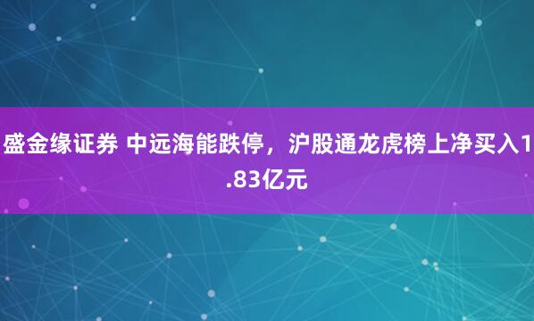 盛金缘证券 中远海能跌停，沪股通龙虎榜上净买入1.83亿元