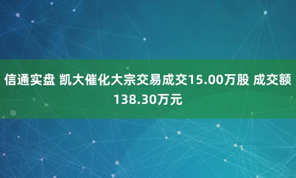 信通实盘 凯大催化大宗交易成交15.00万股 成交额138.30万元