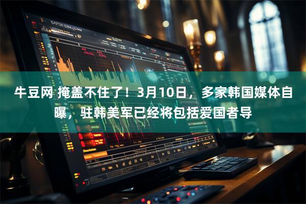 牛豆网 掩盖不住了！3月10日，多家韩国媒体自曝，驻韩美军已经将包括爱国者导