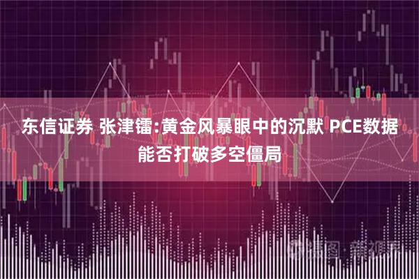 东信证券 张津镭:黄金风暴眼中的沉默 PCE数据能否打破多空僵局