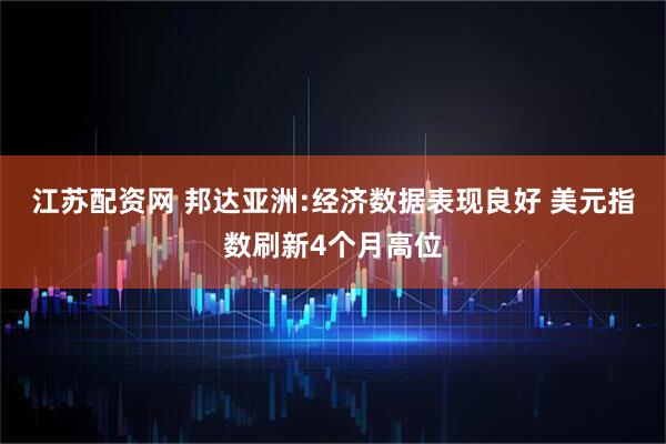 江苏配资网 邦达亚洲:经济数据表现良好 美元指数刷新4个月高位