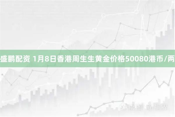 盛鹏配资 1月8日香港周生生黄金价格50080港币/两