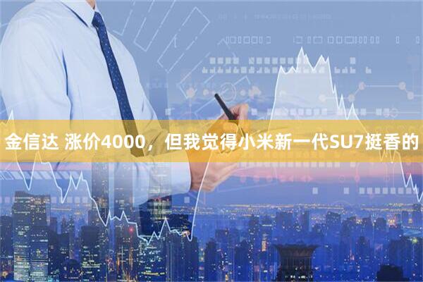 金信达 涨价4000，但我觉得小米新一代SU7挺香的