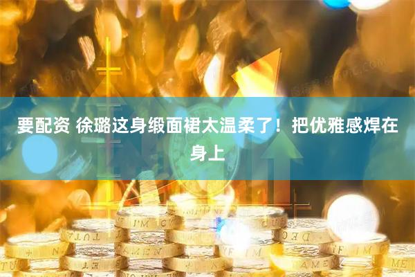 要配资 徐璐这身缎面裙太温柔了！把优雅感焊在身上