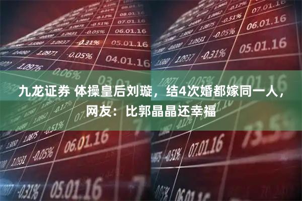 九龙证券 体操皇后刘璇，结4次婚都嫁同一人，网友：比郭晶晶还幸福